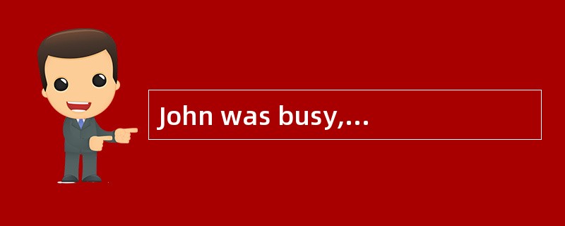 John was busy, ______he could not come.