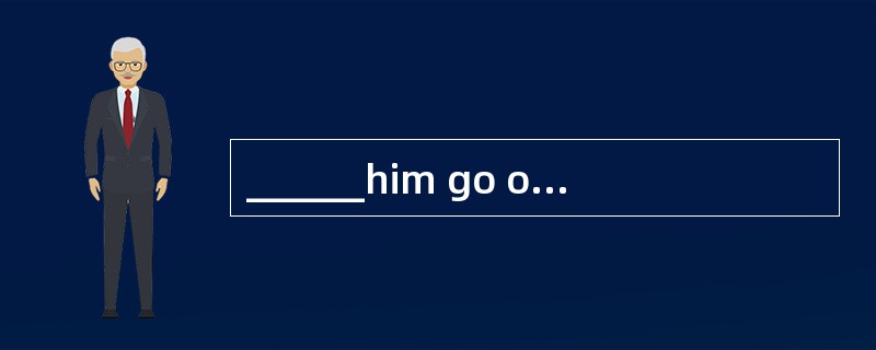 ______him go out if he wants to.