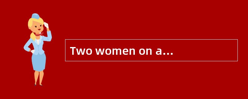 Two women on a train were arguing. At last one of them called the conductor. She said, "If the