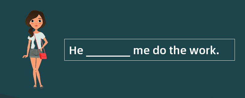 He ________ me do the work.