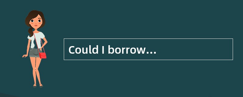 Could I borrow your car for a few days? <br />__________ .