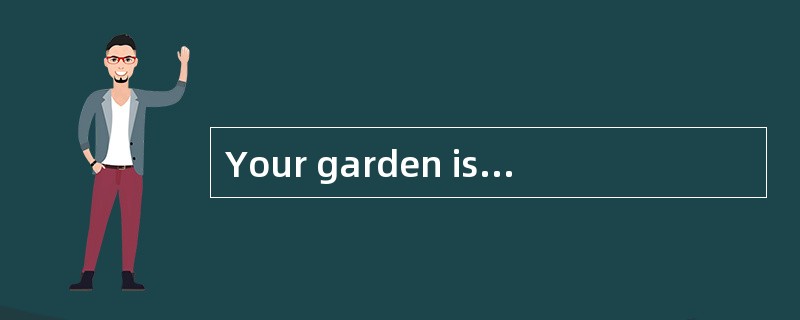 Your garden is very beautiful.<br/>______________.