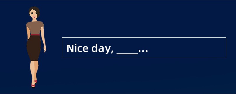 Nice day, ______________ ?<br/>Yes, it is.