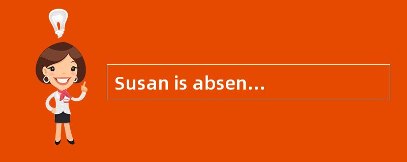 Susan is absent from today's writing class. <br />_______? As far as I know, she has neve