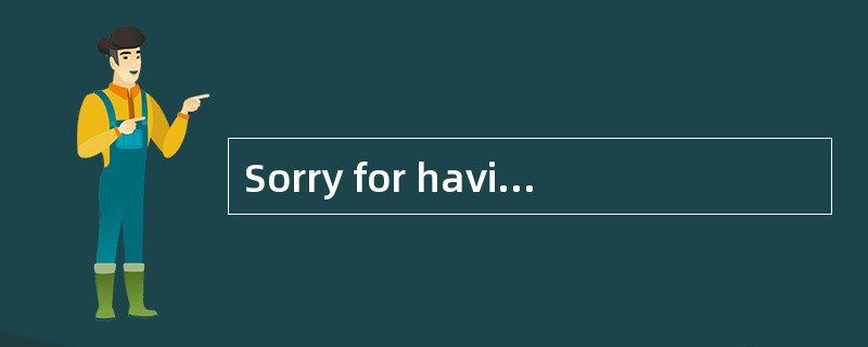 Sorry for having kept you waiting for so long. My car broke down. <br />- _________