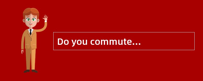Do you commute to work? <br />- No, I work at home. _________