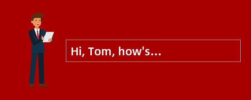 Hi, Tom, how's everything with you? <br/>- ___________, and how are you?
