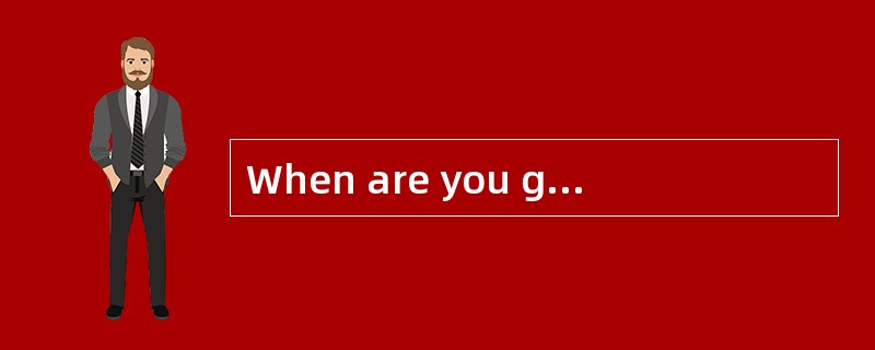 When are you going on holiday? <br />_________.