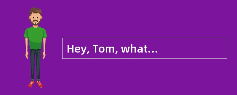 Hey, Tom, what's up?<br />- __________