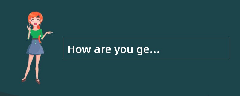 How are you getting on today?-- _________