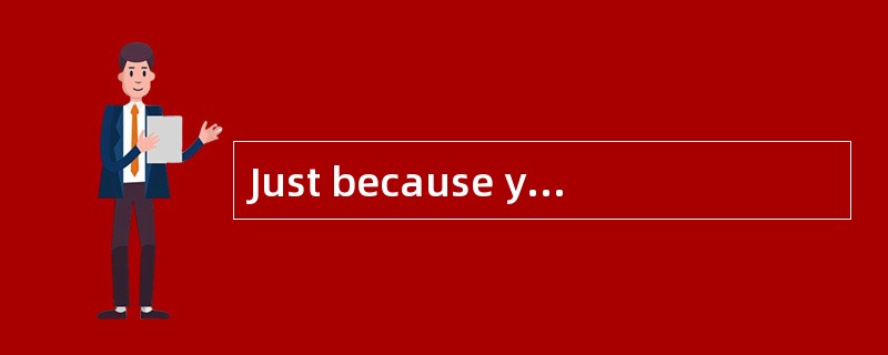 Just because you like it, it doesn’t mean I will.