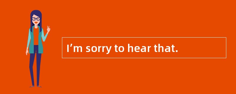 I’m sorry to hear that.