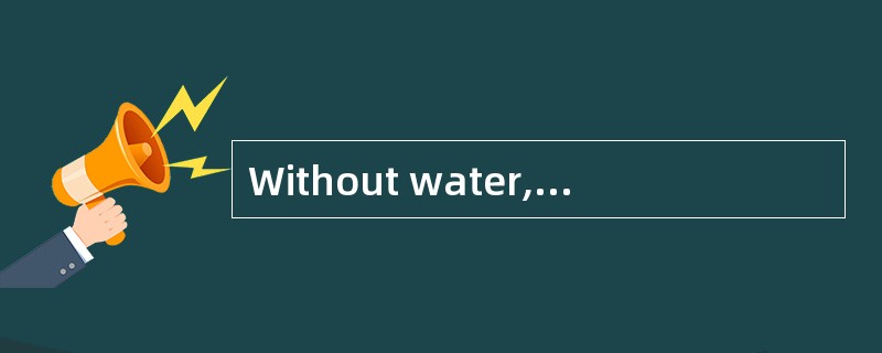 Without water, there is no life on the earth.