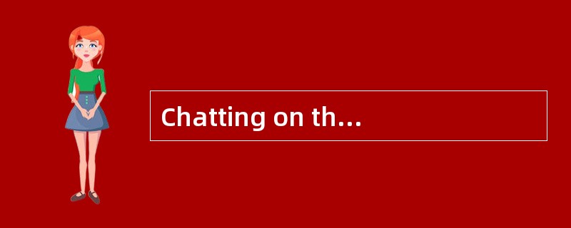 Chatting on the Internet is not only wasting time, but also doing harm to our health.