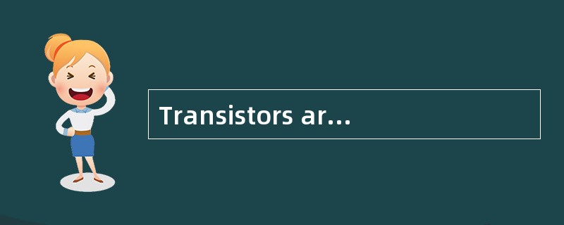 Transistors are small in size and light in weight.
