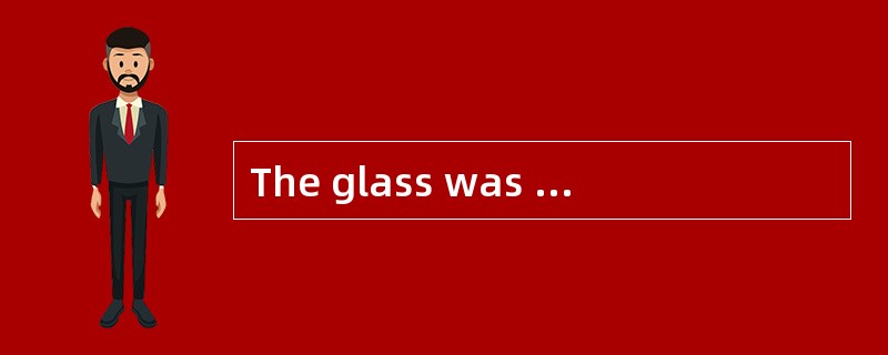 The glass was broken into pieces.