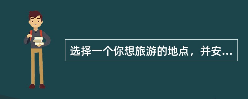 选择一个你想旅游的地点，并安排旅行计划。你应包括下列内容： 1.说明你想旅游的地点； 2.说明你为什么选择这个地点； 3.描述你的旅行计划。