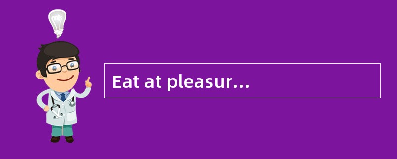 Eat at pleasure, drink with measure.