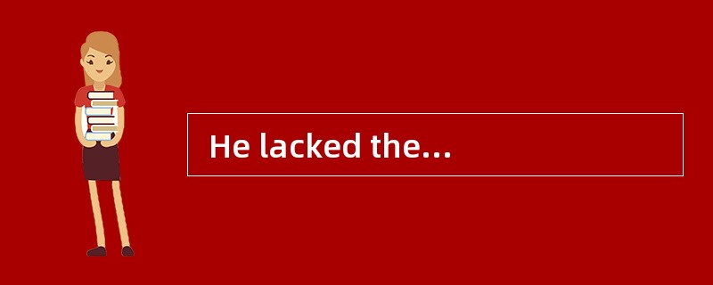  He lacked thestrength to [deal with] all these problems.