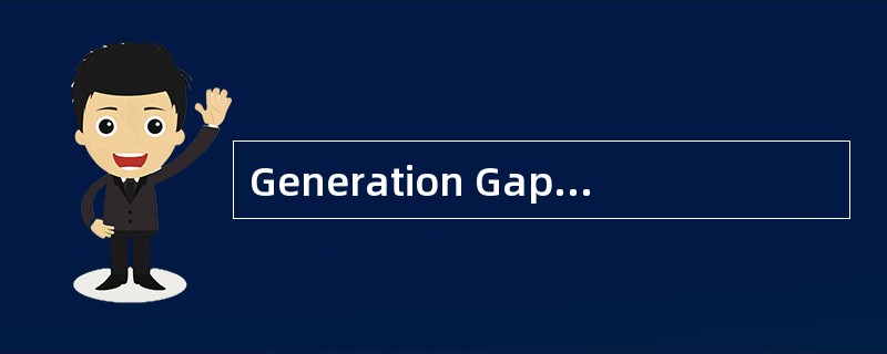 Generation Gap A fewyears ago,it was fashionable to speak of a generation gap,a division betweenyoun