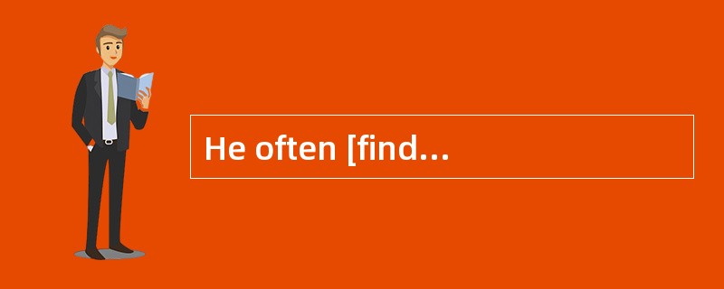 He often [findsfault with] my work.