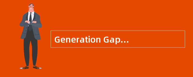 Generation Gap A fewyears ago,it was fashionable to speak of a generation gap,a division betweenyoun