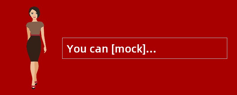 You can [mock],butat least I am willing to have a try.