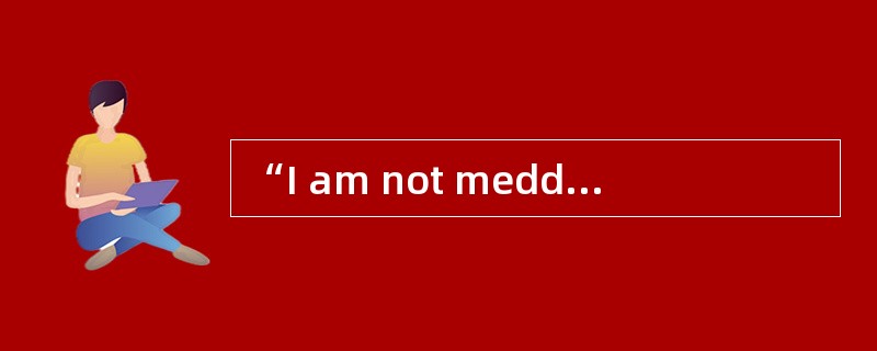 “I am not meddling.”Mary said [mildly] ，“I'm just curious.”