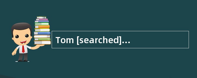 Tom [searched] hispockets looking for the keys.