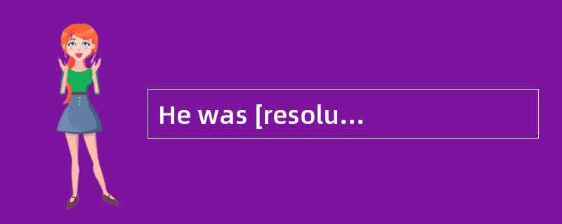 He was [resolute]in his attempt to climb up to the top of the mountain.