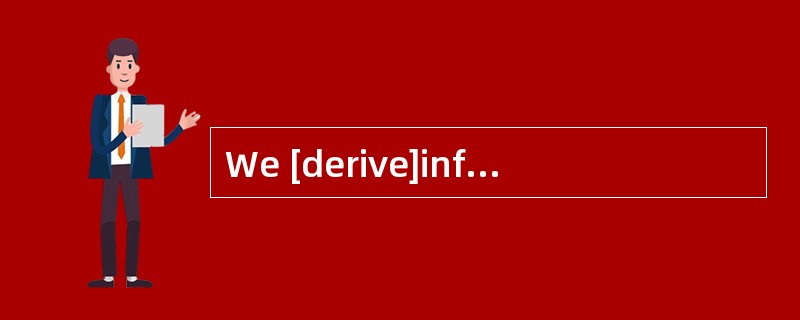 We [derive]information mainly from the Internet.