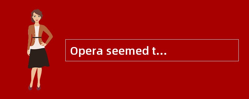 Opera seemed tobe [overweight] actresses singing words hard to understand.