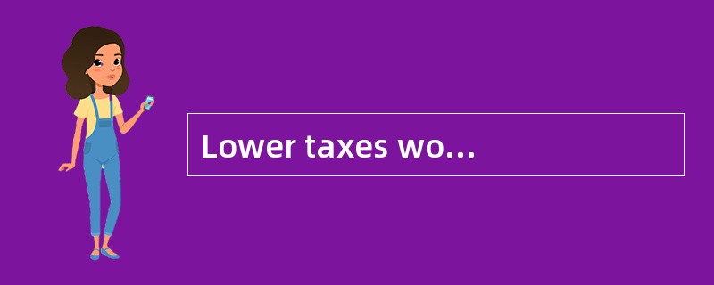 Lower taxes would [spur]investment and help economic growth.