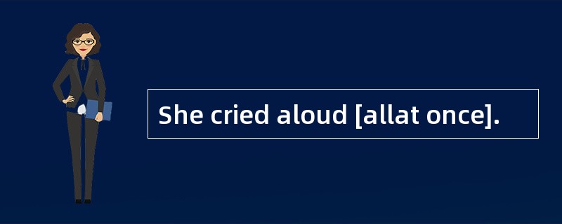 She cried aloud [allat once].