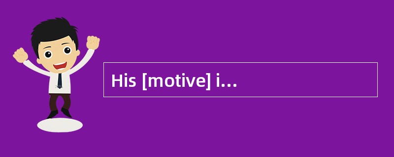 His [motive] incoming was to find out the truth.