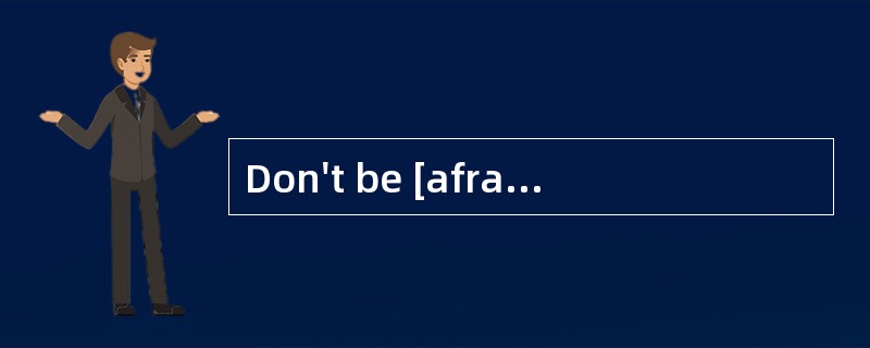 Don't be [afraid].I am not going to hurt you.