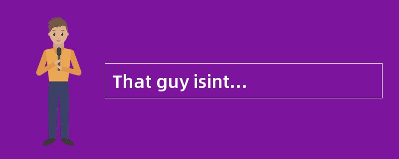 That guy isintelligent but a bit [dull].