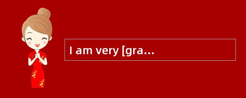 I am very [grateful]to you for your assistance.