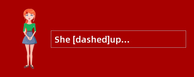 She [dashed]upstairs to check what the noises are.