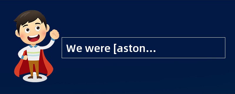 We were [astonished]to hear that their football team had won the champion.