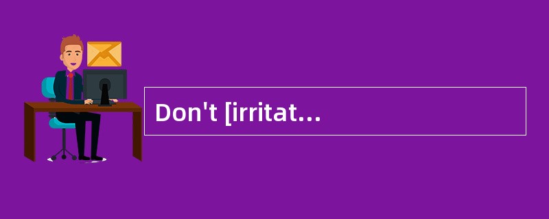 Don't [irritate]her. She's on a short fuse today.