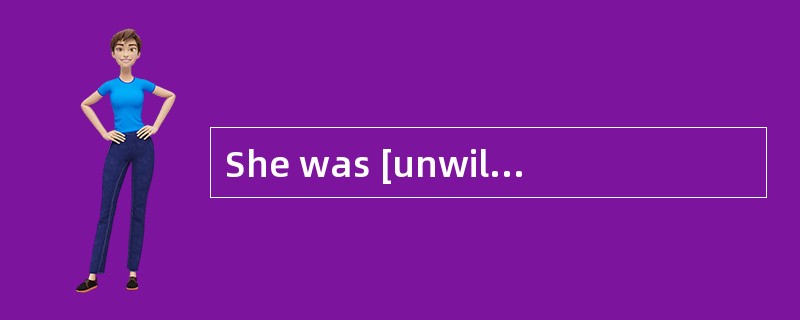 She was [unwilling]to go but she bad no choice.