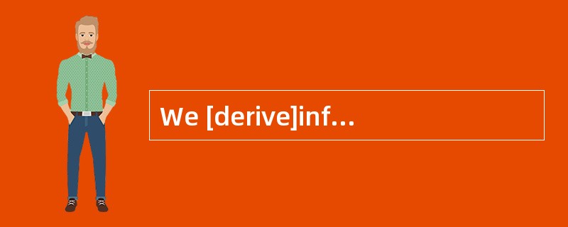 We [derive]information mainly from the Internet.