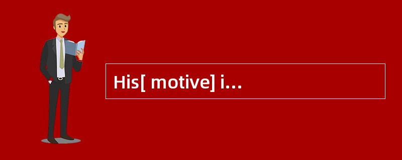 His[ motive] incoming was to find out the truth.