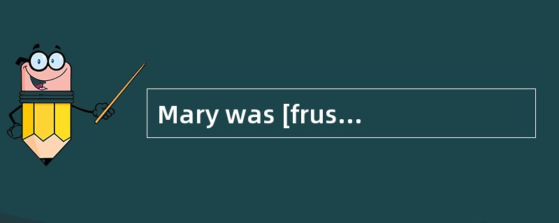 Mary was [frustrated]by the lack of appreciation shown of her work.