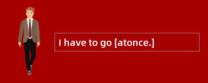 I have to go [atonce.]