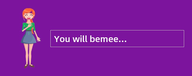 You will bemeeting her [presently].