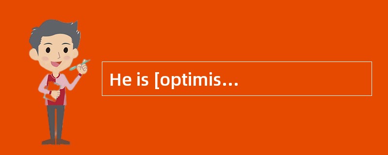 He is [optimistic]that he will win the election.