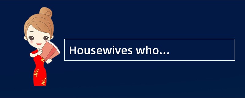 Housewives who donot go out to work often feel they are not working to their full [ability] .