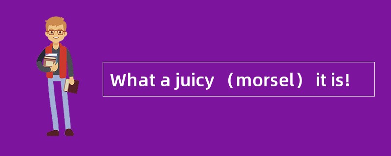 What a juicy （morsel） it is!